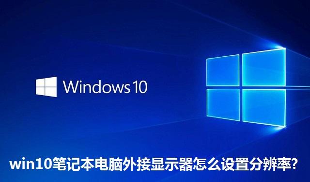 win10笔记本电脑外接显示器怎么设置分辨率 win10笔记本电脑外接显示器设置分辨率的方法