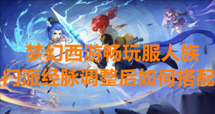 梦幻西游畅玩服人族门派经脉调整后怎么搭配