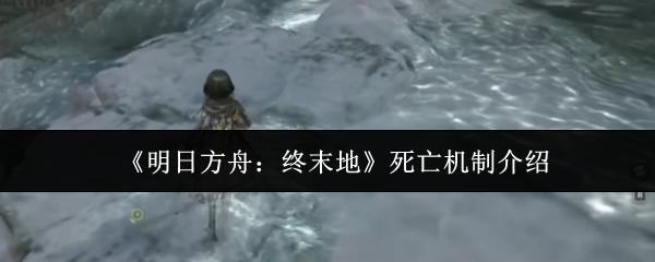 明日方舟：终末地 死亡机制介绍