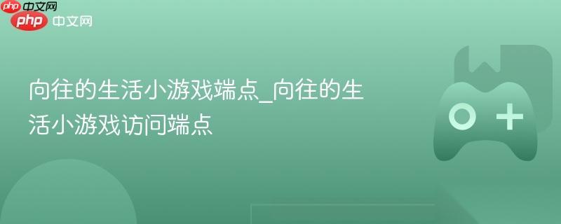 向往的生活小游戏端点 向往的生活小游戏访问端点
