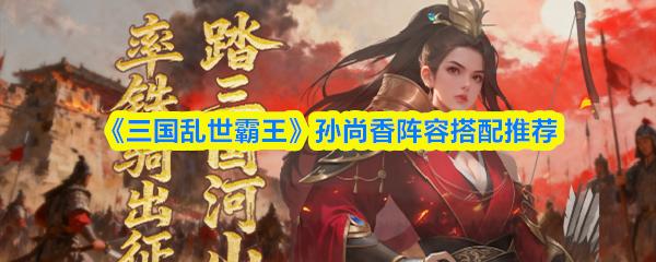 三国乱世霸王 孙尚香阵容搭配推荐