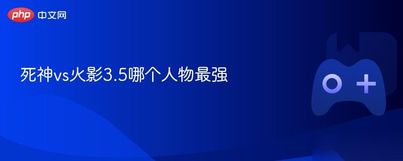 死神vs火影3.5哪个人物最强