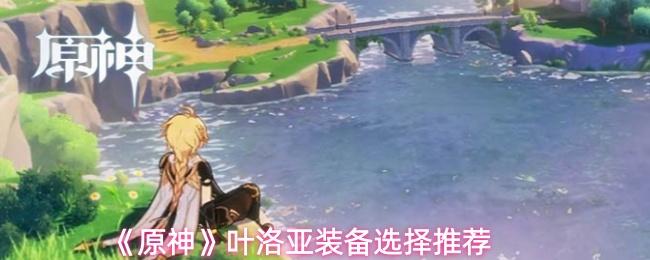 原神 叶洛亚装备选择推荐