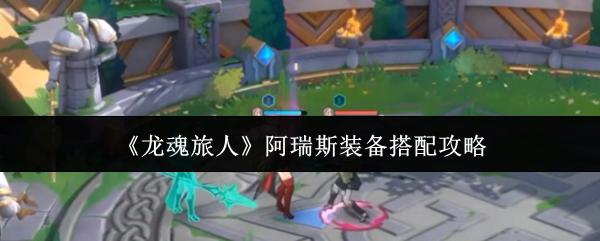 龙魂旅人 阿瑞斯装备搭配攻略