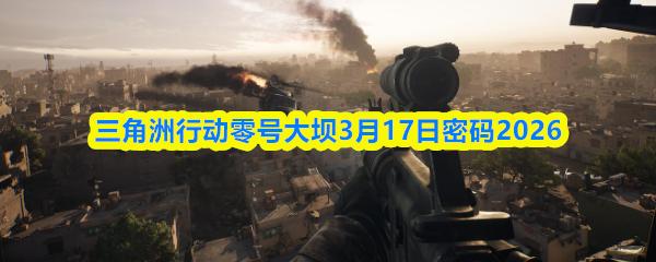 三角洲行动零号大坝3月17日密码2026