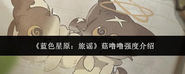 蓝色星原：旅谣 菇噜噜强度介绍