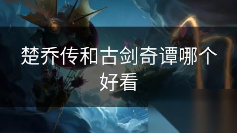 楚乔传和古剑奇谭哪个好看
