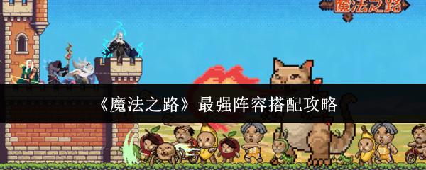 魔法之路最强阵容搭配攻略 魔法之路最强阵容搭配攻略一览