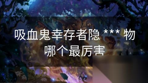 吸血鬼幸存者隐 *** 物哪个最厉害