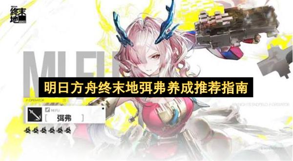 明日方舟终末地弭弗养成推荐指南