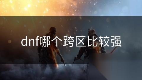 dnf哪个跨区比较强